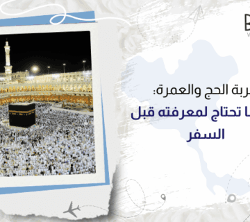 تجربة الحج والعمرة: كل ما تحتاج لمعرفته قبل السفر