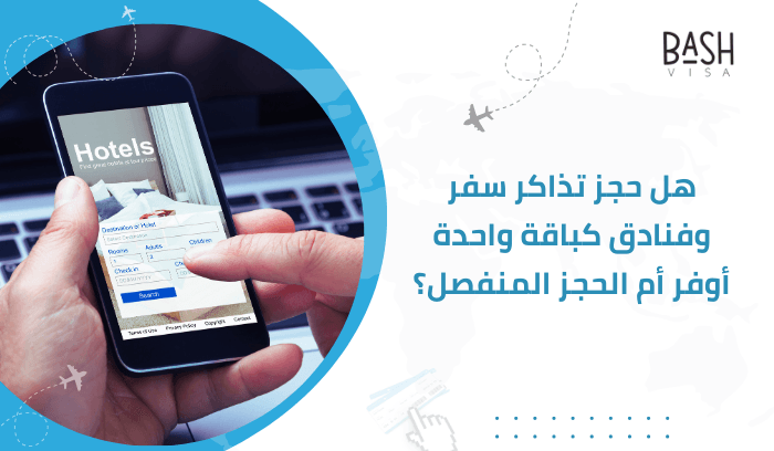 هل حجز تذاكر سفر وفنادق كباقة واحدة أوفر أم الحجز المنفصل؟