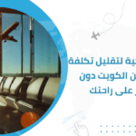10 طرق مبتكرة لتقليل تكلفة السفر من الكويت دون التأثير على راحتك