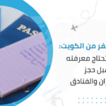 دليل السفر من الكويت: كل ما تحتاج معرفته قبل حجز الطيران والفنادق